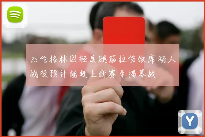 杰伦格林因轻度腿筋拉伤缺席湖人战役预计能赶上新赛季揭幕战
