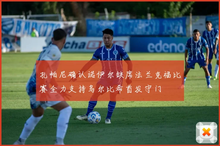 孔帕尼确认诺伊尔缺席法兰克福比赛全力支持乌尔比希首发守门
