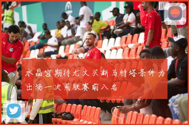 水晶宫期待尤文买断马特塔条件为出场一次或联赛前八名