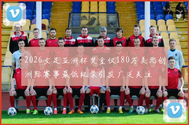 2026女足亚洲杯奖金仅180万美元创洲际赛事最低纪录引发广泛关注