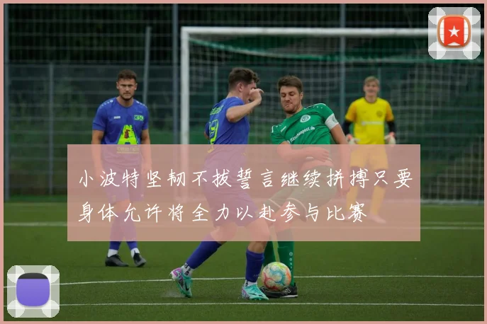 小波特坚韧不拔誓言继续拼搏只要身体允许将全力以赴参与比赛