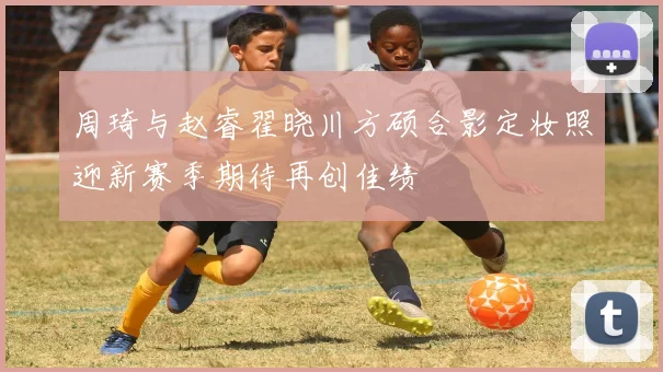 周琦与赵睿翟晓川方硕合影定妆照迎新赛季期待再创佳绩