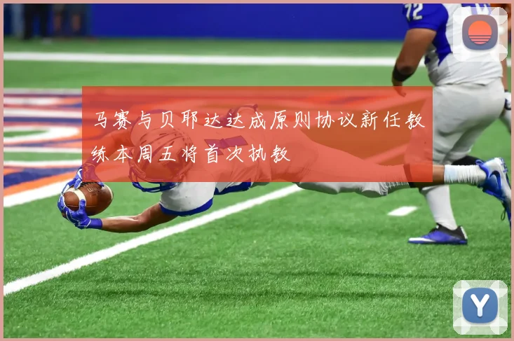 马赛与贝耶达达成原则协议新任教练本周五将首次执教
