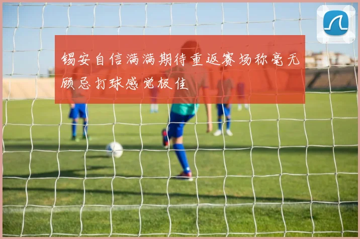 锡安自信满满期待重返赛场称毫无顾忌打球感觉极佳