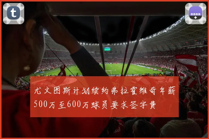 尤文图斯计划续约弗拉霍维奇年薪500万至600万球员要求签字费