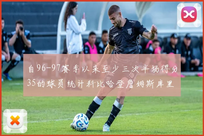 自96-97赛季以来至少三次半场得分35的球员统计科比哈登詹姆斯库里均在列