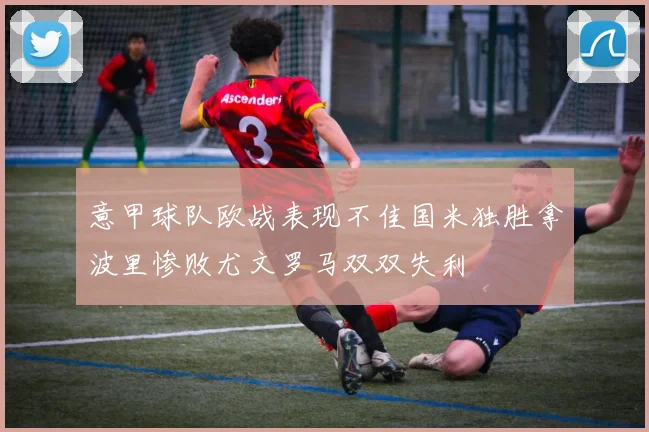 意甲球队欧战表现不佳国米独胜拿波里惨败尤文罗马双双失利