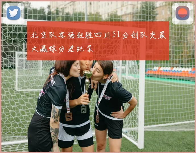 北京队客场狂胜四川51分创队史最大赢球分差纪录