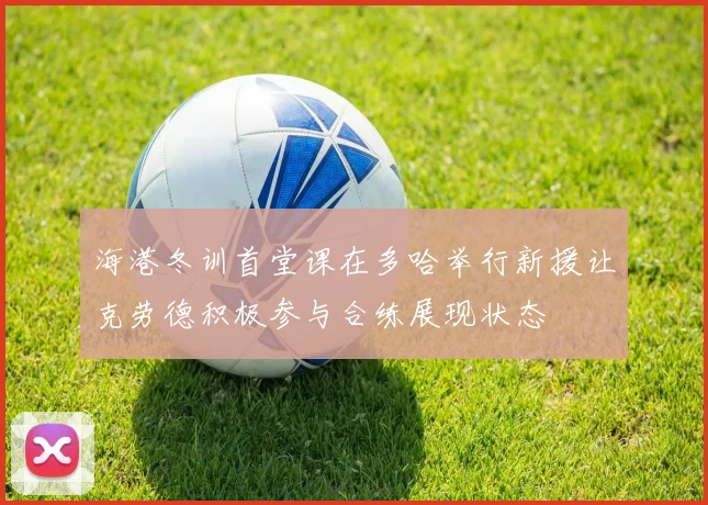 海港冬训首堂课在多哈举行新援让克劳德积极参与合练展现状态