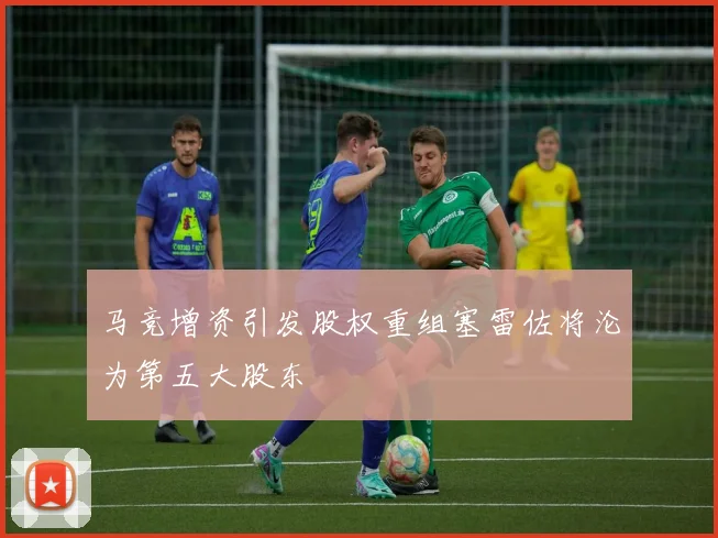马竞增资引发股权重组塞雷佐将沦为第五大股东