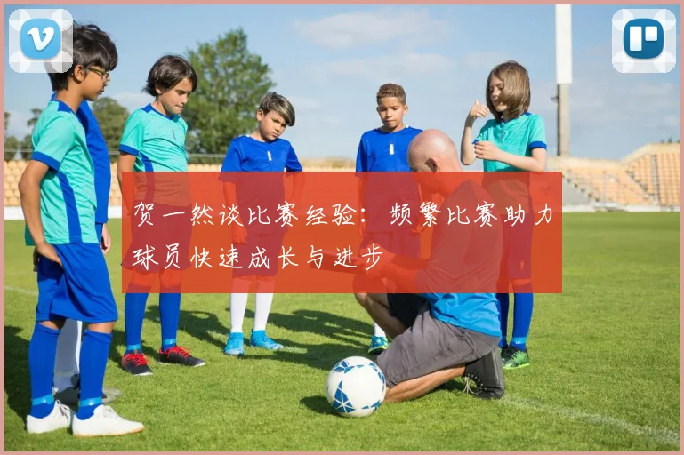 贺一然谈比赛经验：频繁比赛助力球员快速成长与进步