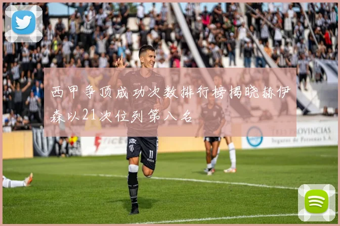西甲争顶成功次数排行榜揭晓赫伊森以21次位列第八名
