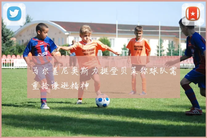 马尔基尼奥斯力挺登贝莱称球队需重拾谦逊精神
