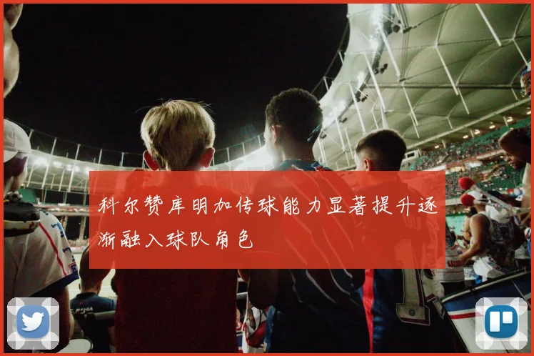 科尔赞库明加传球能力显著提升逐渐融入球队角色