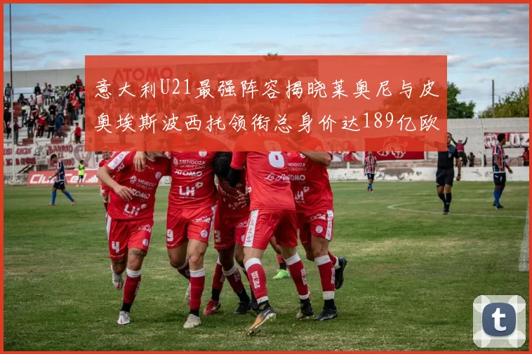 意大利U21最强阵容揭晓莱奥尼与皮奥埃斯波西托领衔总身价达189亿欧
