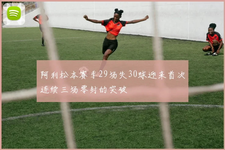 阿利松本赛季29场失30球迎来首次连续三场零封的突破
