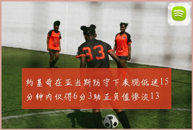 约基奇在亚当斯防守下表现低迷15分钟内仅得6分3助正负值惨淡13