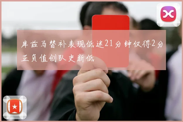 库兹马替补表现低迷21分钟仅得2分正负值创队史新低