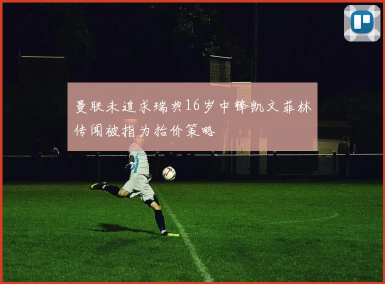 曼联未追求瑞典16岁中锋凯文菲林传闻被指为抬价策略