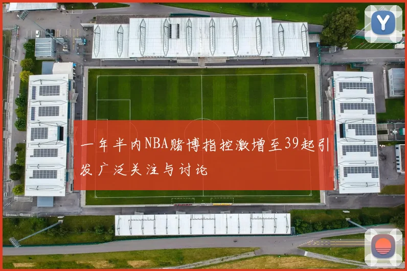 一年半内NBA赌博指控激增至39起引发广泛关注与讨论