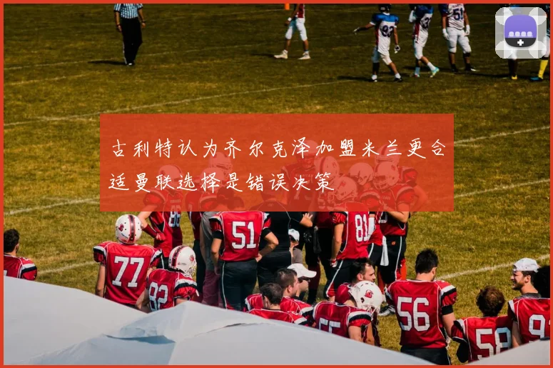 古利特认为齐尔克泽加盟米兰更合适曼联选择是错误决策