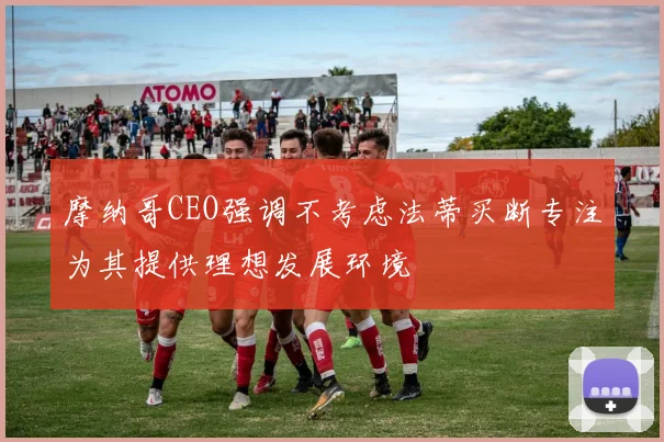 摩纳哥CEO强调不考虑法蒂买断专注为其提供理想发展环境