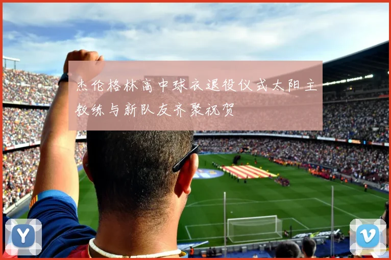 杰伦格林高中球衣退役仪式太阳主教练与新队友齐聚祝贺