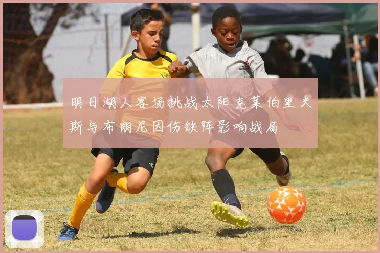 明日湖人客场挑战太阳克莱伯里夫斯与布朗尼因伤缺阵影响战局