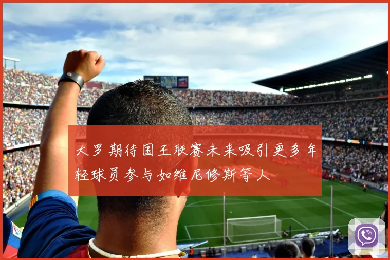 大罗期待国王联赛未来吸引更多年轻球员参与如维尼修斯等人