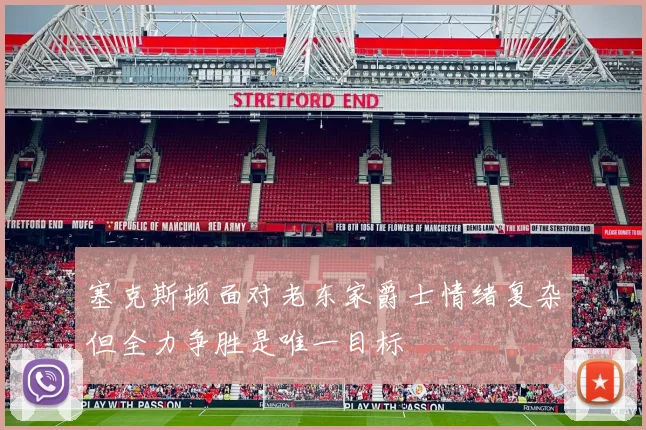 塞克斯顿面对老东家爵士情绪复杂但全力争胜是唯一目标