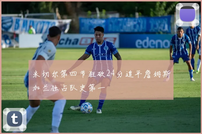 米切尔第四节狂砍24分追平詹姆斯加兰独占队史第一