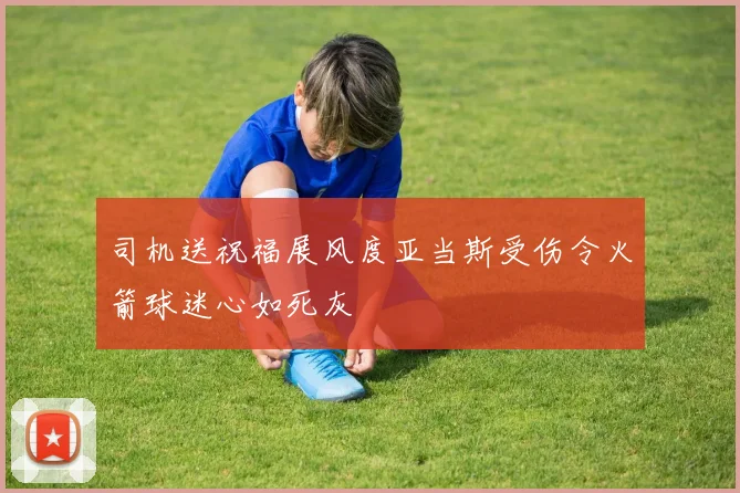 司机送祝福展风度亚当斯受伤令火箭球迷心如死灰