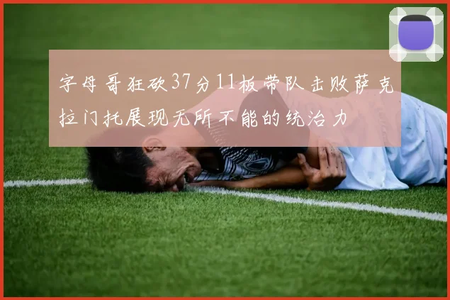 字母哥狂砍37分11板带队击败萨克拉门托展现无所不能的统治力