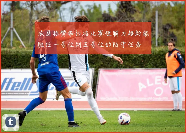 浓眉称赞弗拉格比赛理解力超龄能胜任一号位到五号位的防守任务