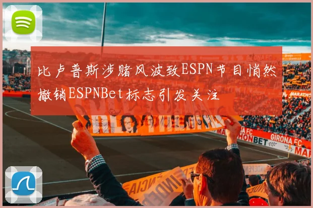 比卢普斯涉赌风波致ESPN节目悄然撤销ESPNBet标志引发关注