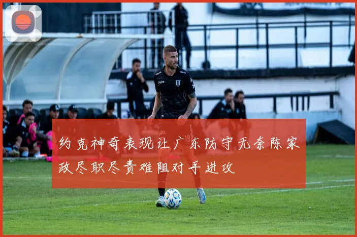 约克神奇表现让广东防守无奈陈家政尽职尽责难阻对手进攻