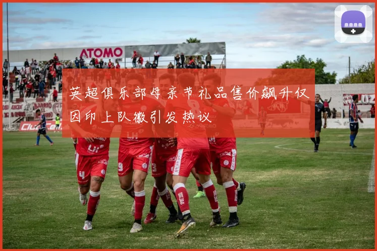 英超俱乐部母亲节礼品售价飙升仅因印上队徽引发热议