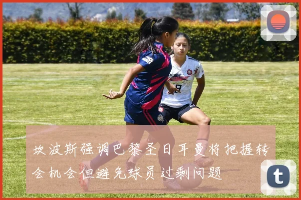 坎波斯强调巴黎圣日耳曼将把握转会机会但避免球员过剩问题