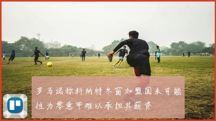 罗马诺称科纳特冬窗加盟国米可能性为零意甲难以承担其薪资