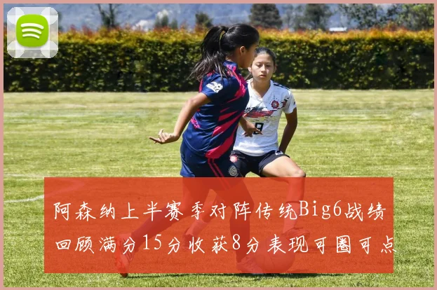 阿森纳上半赛季对阵传统Big6战绩回顾满分15分收获8分表现可圈可点