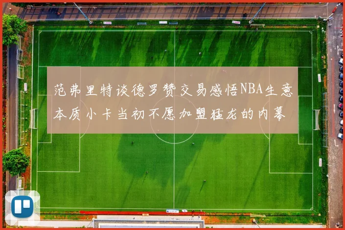 范弗里特谈德罗赞交易感悟NBA生意本质小卡当初不愿加盟猛龙的内幕揭秘