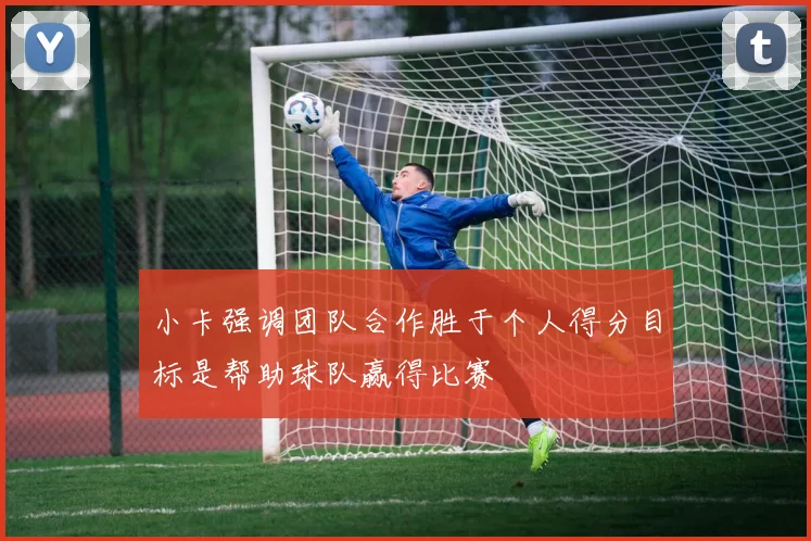 小卡强调团队合作胜于个人得分目标是帮助球队赢得比赛