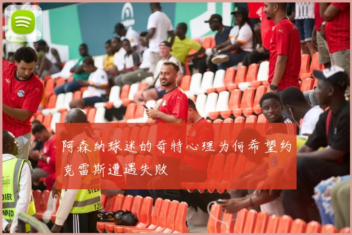 阿森纳球迷的奇特心理为何希望约克雷斯遭遇失败