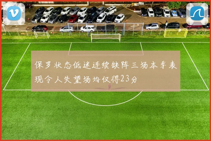 保罗状态低迷连续缺阵三场本季表现令人失望场均仅得23分
