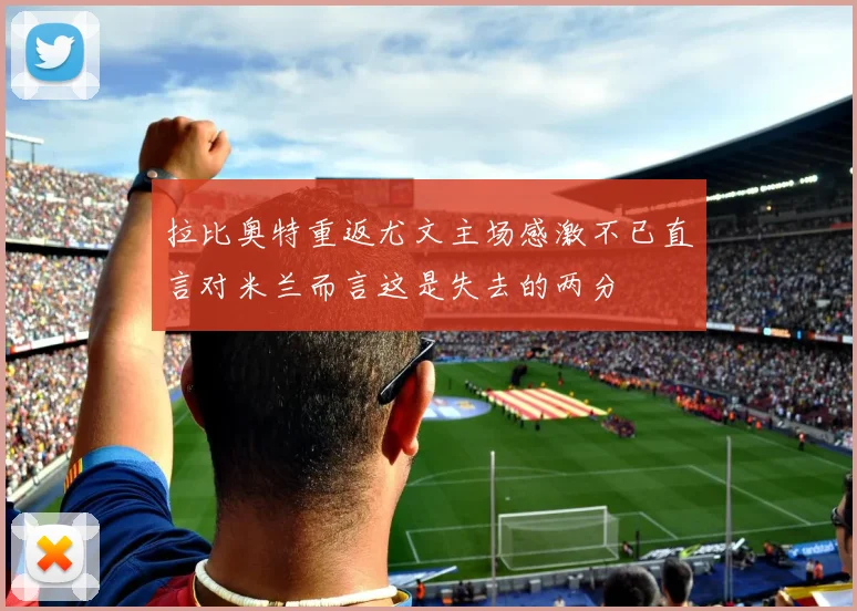 拉比奥特重返尤文主场感激不已直言对米兰而言这是失去的两分