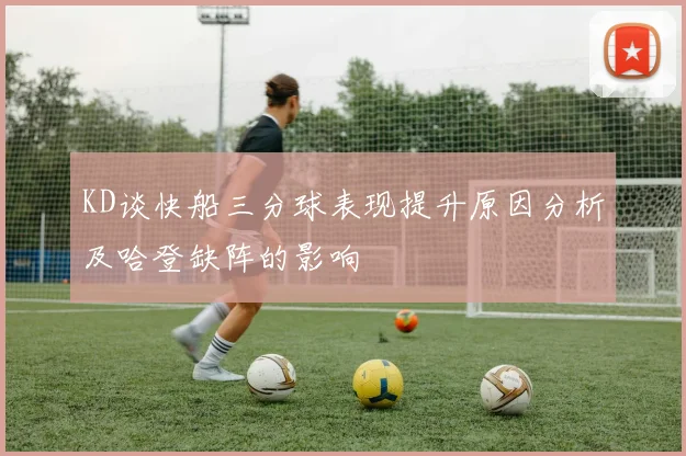 KD谈快船三分球表现提升原因分析及哈登缺阵的影响