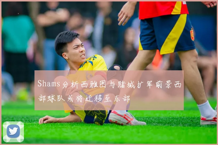 Shams分析西雅图与赌城扩军前景西部球队或将迁移至东部